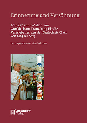 Erinnerung und Versöhnung – Beiträge zum Wirken von Großdechant Franz Jung für die Vertriebenen aus der Grafschaft Glatz von 1983 bis 2023
